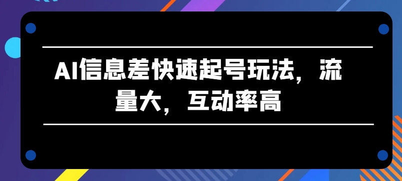 AI信息差快速起号玩法，流量大，互动率高【揭秘】-观智斋电商课程站