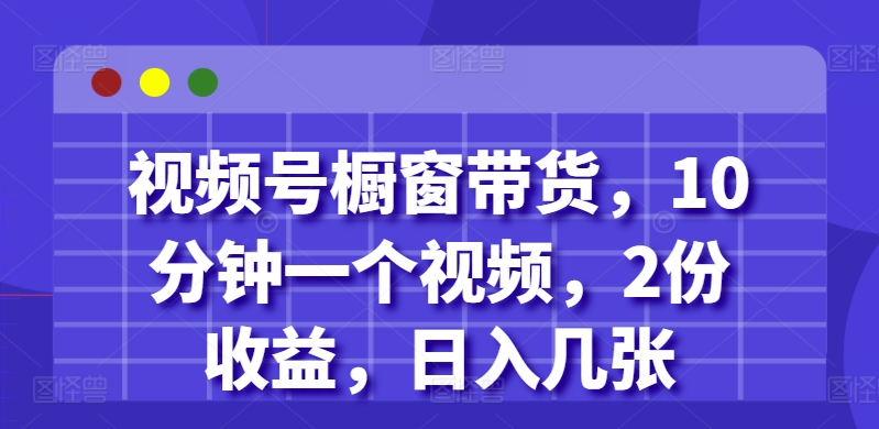 视频号橱窗带货，10分钟一个视频，2份收益，日入几张-观智斋电商课程站