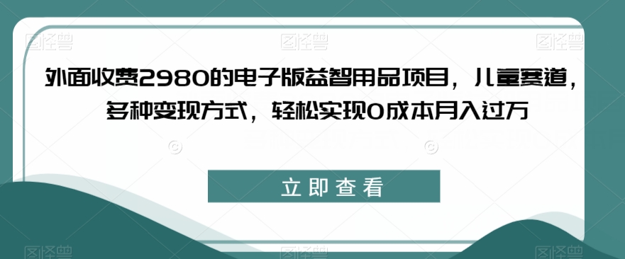 外面收费2980的电子版益智用品项目，儿童赛道，多种变现方式，轻松实现0成本月入过万【揭秘】-观智斋电商课程站