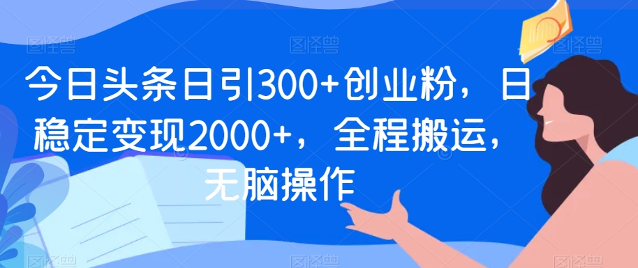 今日头条日引300+创业粉，日稳定变现2000+，全程搬运，无脑操作-观智斋电商课程站