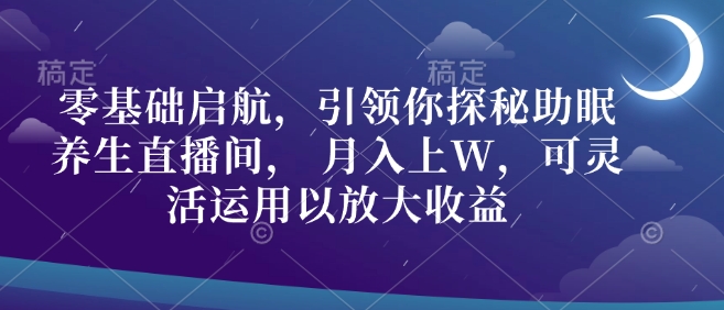 零基础启航，引领你探秘助眠养生直播间， 月入上W，可灵活运用以放大收益-观智斋电商课程站