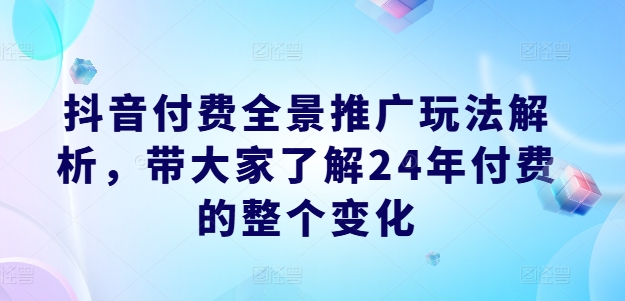 抖音付费全景推广玩法解析，带大家了解24年付费的整个变化-观智斋电商课程站