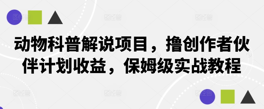 动物科普解说项目，撸创作者伙伴计划收益，保姆级实战教程-观智斋电商课程站