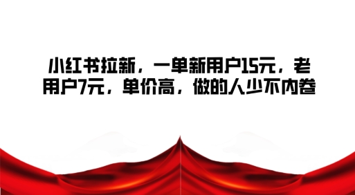 小红书拉新，一单新用户15元，老用户7元，单价高，做的人少不内卷-观智斋电商课程站