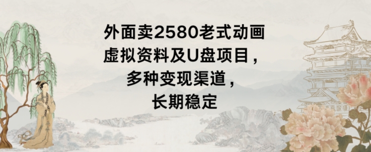 外面卖2580老式动画虚拟资料及U盘项目，多种变现渠道，长期稳定-观智斋电商课程站