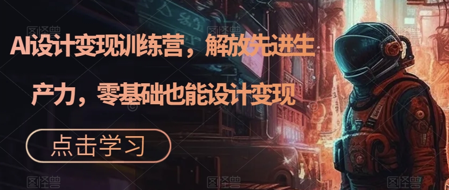 AI设计变现训练营，解放先进生产力，零基础也能设计变现-观智斋电商课程站