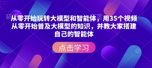 从零开始玩转大模型和智能体，​用35个视频从零开始普及大模型的知识，并教大家搭建自己的智能体-观智斋电商课程站