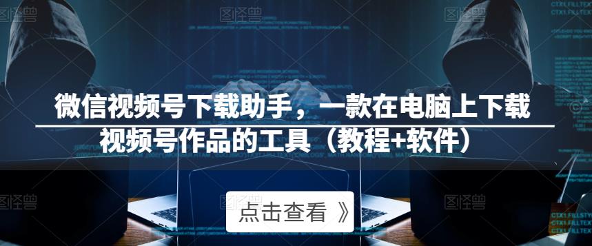 微信视频号下载助手，一款在电脑上下载视频号作品的工具（教程+软件）-观智斋电商课程站