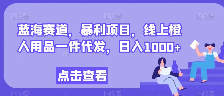 蓝海赛道，暴利项目，线上橙人用品一件代发，日入1000+-观智斋电商课程站
