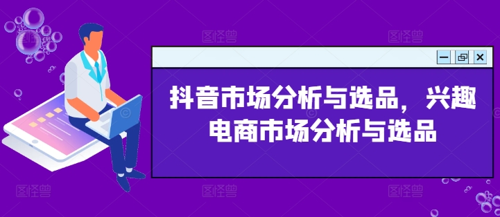 抖音市场分析与选品，兴趣电商市场分析与选品-观智斋电商课程站