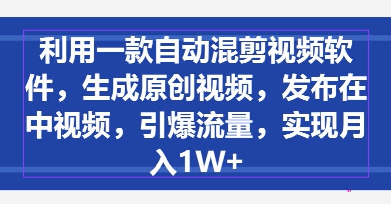 利用一款自动混剪视频软件，生成原创视频，发布在中视频，引爆流量，实现月入1W+-观智斋电商课程站