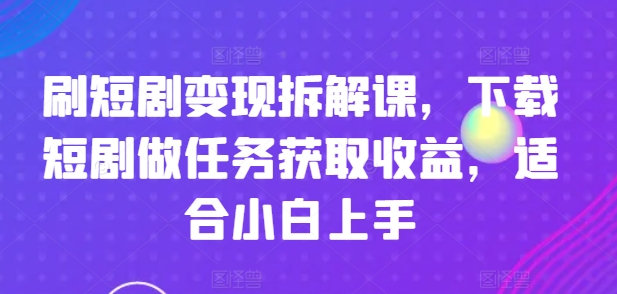 刷短剧变现拆解课，下载短剧做任务获取收益，适合小白上手-观智斋电商课程站