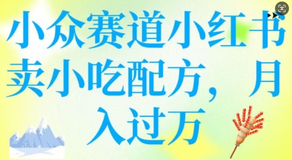 小众赛道小红书卖小吃配方，操作简单，月入过W-观智斋电商课程站