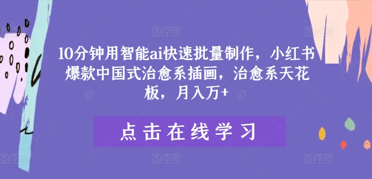 10分钟用智能ai快速批量制作，小红书爆款中国式治愈系插画，治愈系天花板，月入万+【揭秘】-观智斋电商课程站
