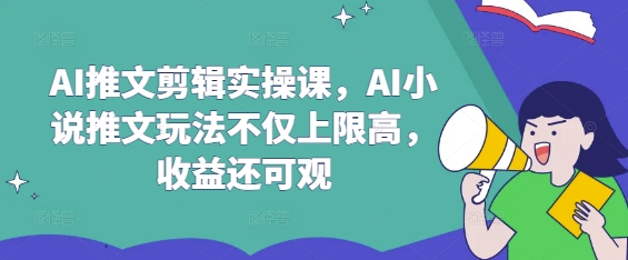 AI推文剪辑实操课，AI小说推文玩法不仅上限高，收益还可观-观智斋电商课程站