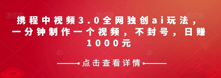 携程中视频3.0全网独创ai玩法，一分钟制作一个视频，不封号，日赚1000元【揭秘】-观智斋电商课程站