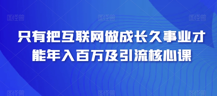 只有把互联网做成长久事业才能年入百万及引流核心课-观智斋电商课程站