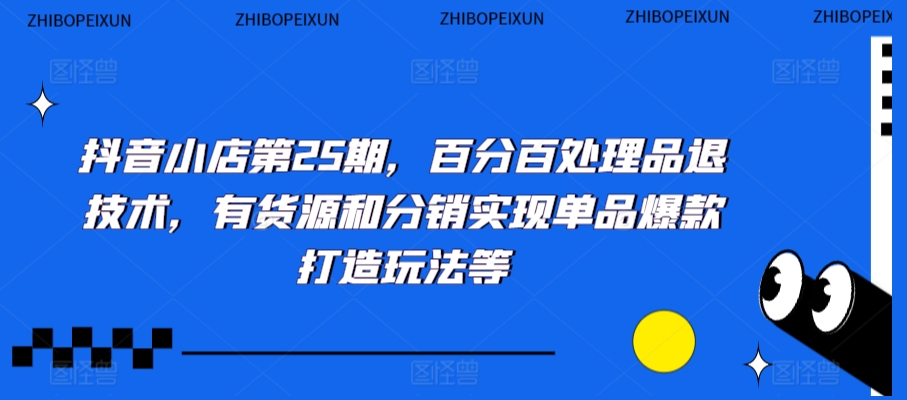 抖音小店第25期，百分百处理品退技术，有货源和分销实现单品爆款打造玩法等-观智斋电商课程站