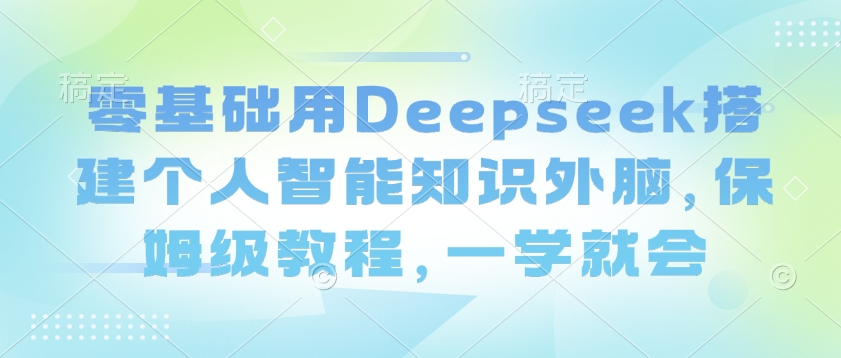 零基础用Deepseek搭建个人智能知识外脑，保姆级教程，一学就会-观智斋电商课程站