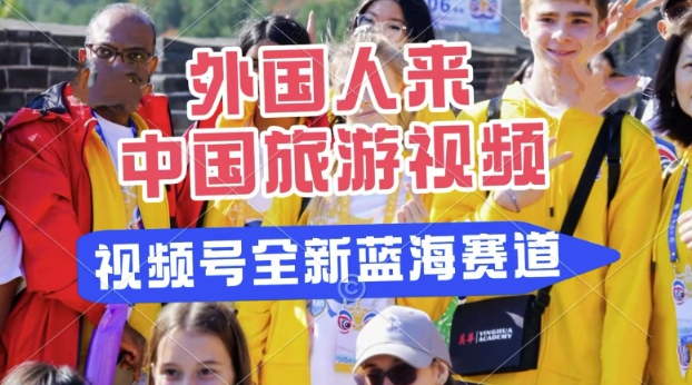 视频号最新蓝海赛道，搬运外国人来中国旅游视频，制作非常简单，适合宝妈、上班族、大学生-观智斋电商课程站