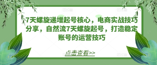 7天螺旋递增起号核心，电商实战技巧分享，自然流7天螺旋起号，打造稳定账号的运营技巧-观智斋电商课程站