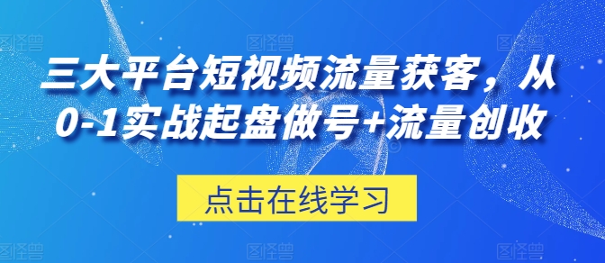 三大平台短视频流量获客，从0-1实战起盘做号+流量创收-观智斋电商课程站