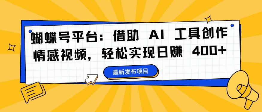 蝴蝶号平台：借助 AI 工具创作情感视频，轻松实现日赚 400+【揭秘】-观智斋电商课程站
