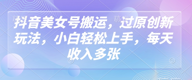 抖音美女号搬运，过原创新玩法，小白轻松上手，每天收入多张-观智斋电商课程站