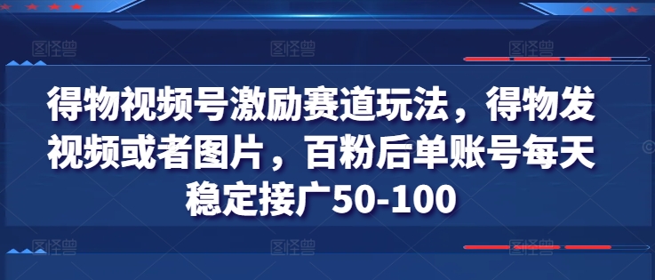 得物视频号激励赛道玩法，得物发视频或者图片，百粉后单账号每天稳定接广50-100-观智斋电商课程站
