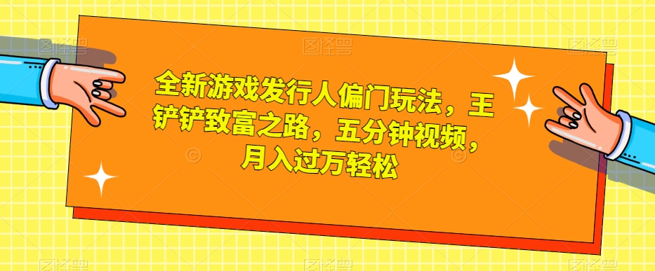 全新游戏发行人偏门玩法，王铲铲致富之路，五分钟视频，月入过万轻松【揭秘】-观智斋电商课程站