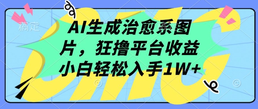 AI生成治愈系图片，狂撸平台收益，小白轻松入手1W+【揭秘】-观智斋电商课程站