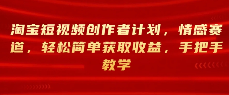淘宝短视频创作者计划，情感赛道，轻松简单获取收益，手把手教学-观智斋电商课程站