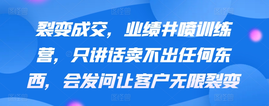 裂变成交，业绩井喷训练营，只讲话卖不出任何东西，会发问让客户无限裂变-观智斋电商课程站