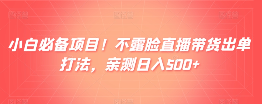 小白必备项目！不露脸直播带货出单打法，亲测日入500+-观智斋电商课程站