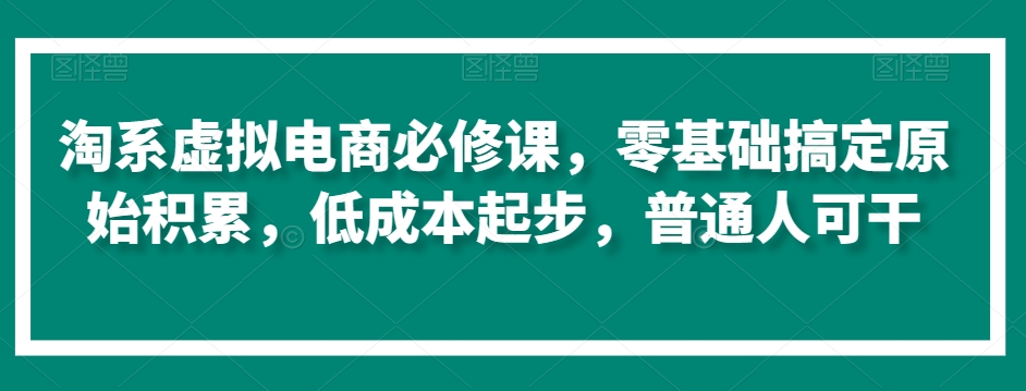 淘系虚拟电商必修课，零基础搞定原始积累，低成本起步，普通人可干-观智斋电商课程站