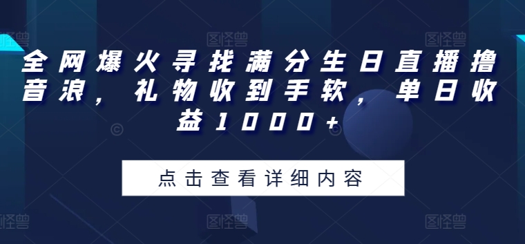 全网爆火寻找满分生日直播撸音浪，礼物收到手软，单日收益1000+【揭秘】-观智斋电商课程站