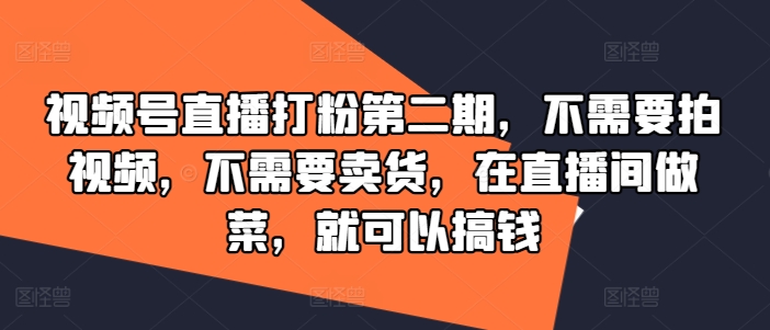 视频号直播打粉第二期，不需要拍视频，不需要卖货，在直播间做菜，就可以搞钱-观智斋电商课程站