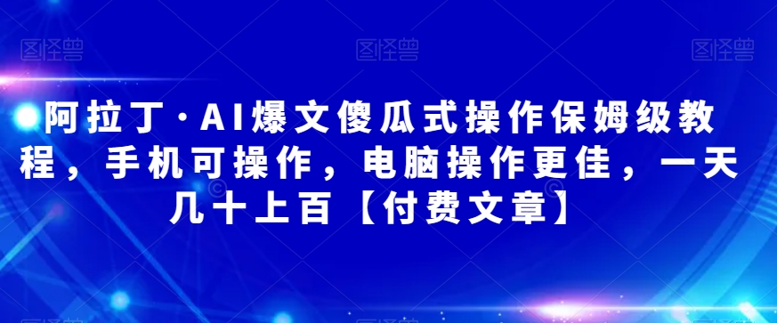 阿拉丁·AI爆文傻瓜式操作保姆级教程，手机可操作，电脑操作更佳，一天几十上百【付费文章】-观智斋电商课程站