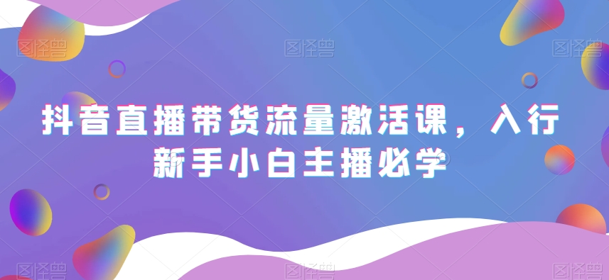 抖音直播带货流量激活课，入行新手小白主播必学-观智斋电商课程站