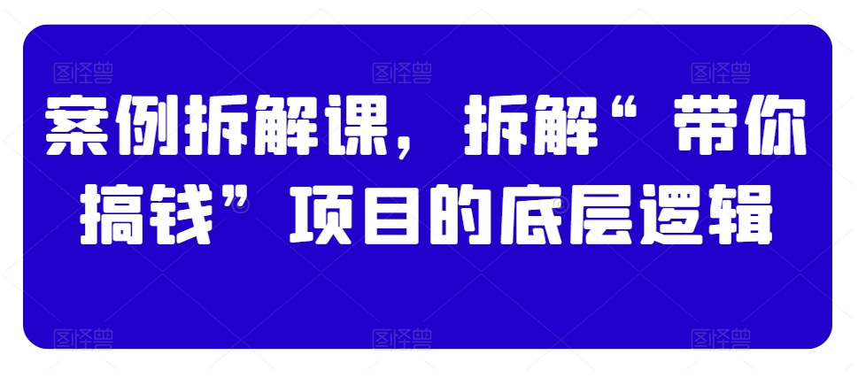 案例拆解课，拆解“带你搞钱”项目的底层逻辑-观智斋电商课程站