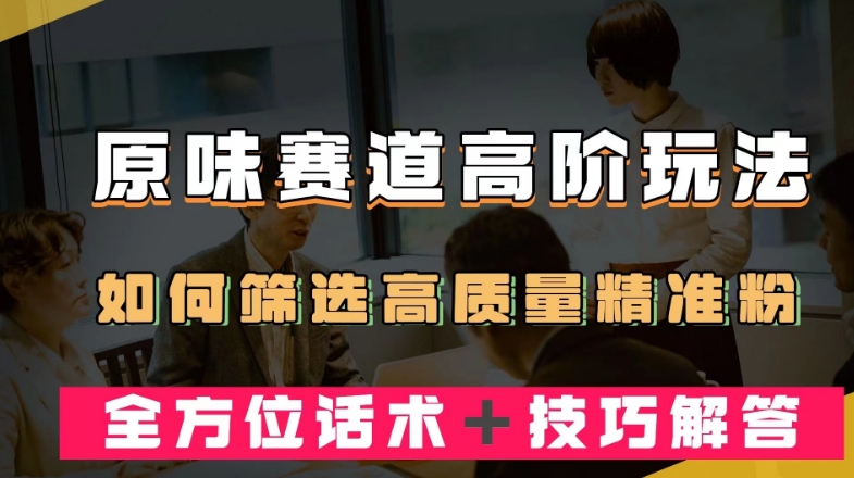 短视频原味赛道高阶玩法，如何筛选高质量精准粉？全方位话术＋技巧解答【揭秘】-观智斋电商课程站