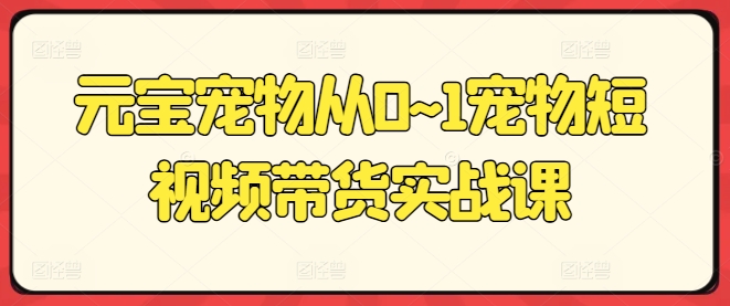 元宝宠物从0~1宠物短视频带货实战课-观智斋电商课程站