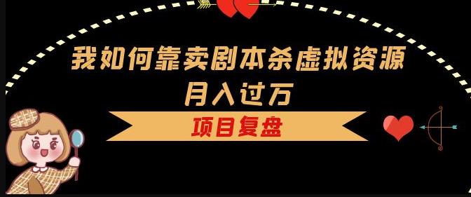 我如何靠卖剧本杀虚拟资源月入过万，复盘资料+引流+如何变现+案例-观智斋电商课程站