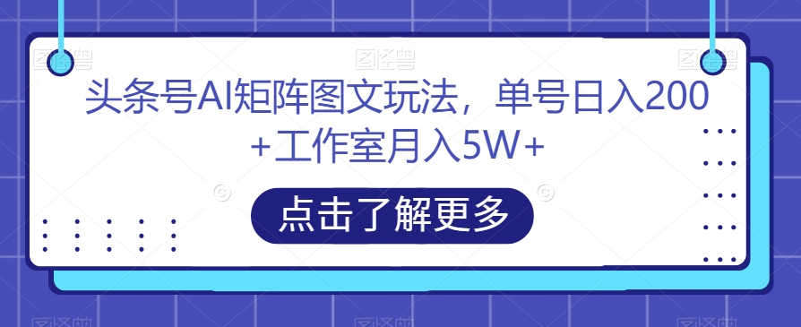 头条号AI矩阵图文玩法，单号日入200+工作室月入5W+【揭秘】-观智斋电商课程站