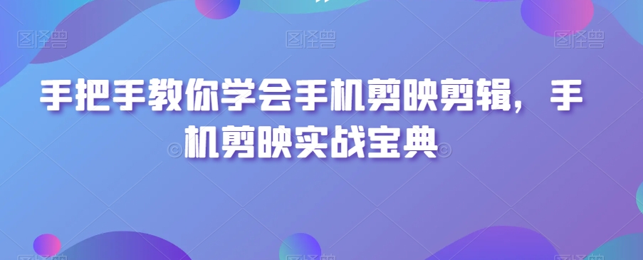 手把手教你学会手机剪映剪辑，手机剪映实战宝典-观智斋电商课程站