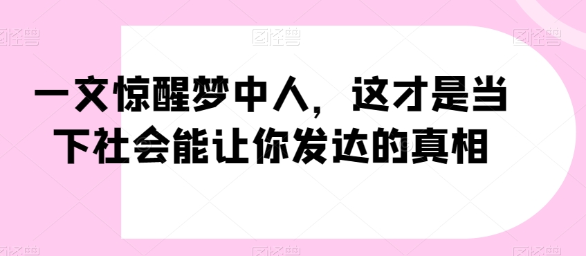一文惊醒梦中人，这才是当下社会能让你发达的真相【公众号付费文章】-观智斋电商课程站
