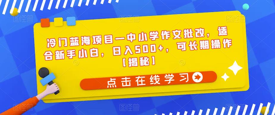 冷门蓝海项目—中小学作文批改，适合新手小白，日入500+，可长期操作【揭秘】-观智斋电商课程站