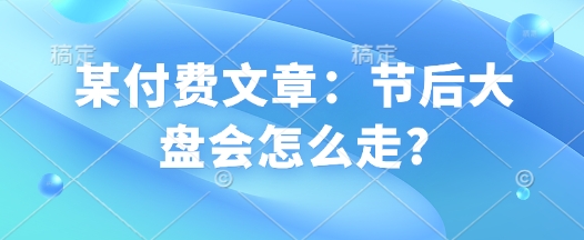 某付费文章：节后大盘会怎么走?-观智斋电商课程站