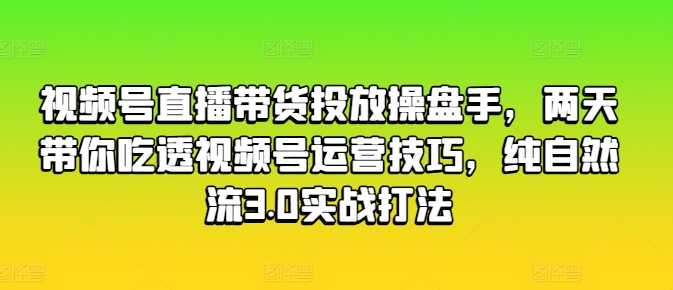 视频号直播带货投放操盘手，两天带你吃透视频号运营技巧，纯自然流3.0实战打法-观智斋电商课程站