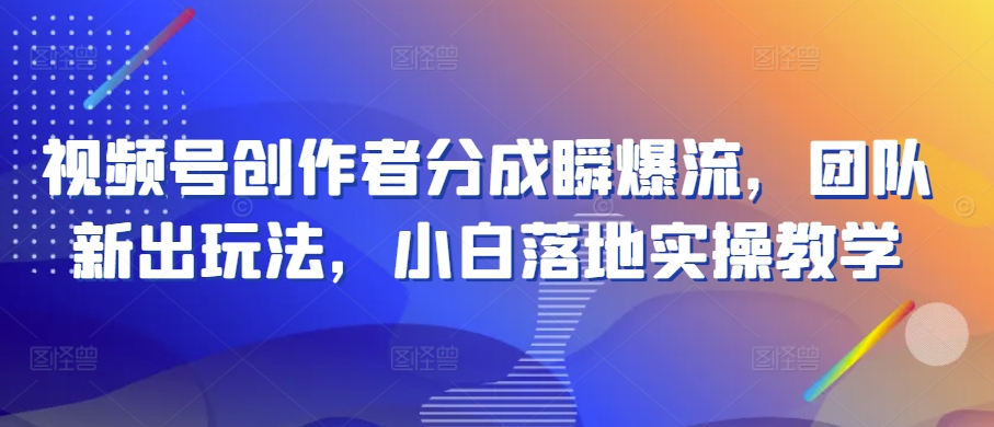 视频号创作者分成瞬爆流，团队新出玩法，小白落地实操教学【揭秘】-观智斋电商课程站